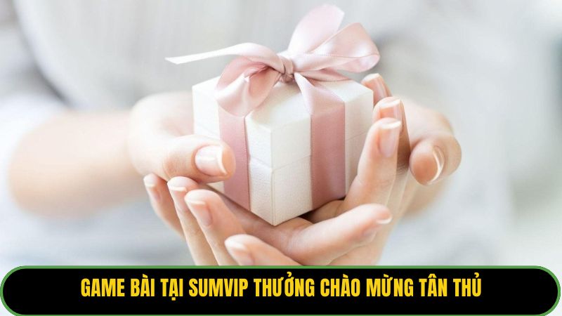 Game bài tại Sumvip thưởng chào mừng tân thủ