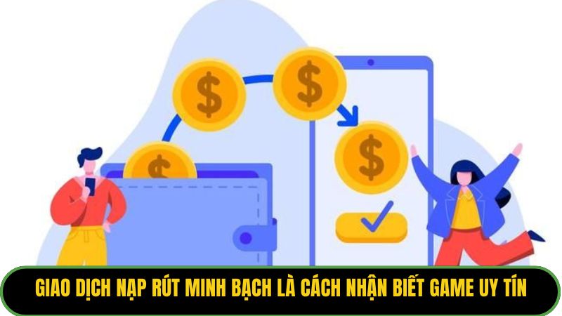 Giao dịch nạp rút minh bạch là cách nhận biết game uy tín.