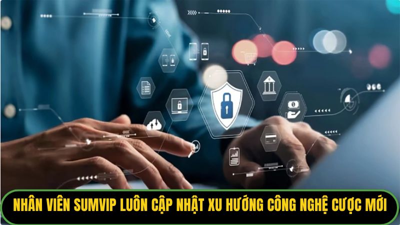 Nhân viên Sumvip luôn cập nhật xu hướng công nghệ cược mới