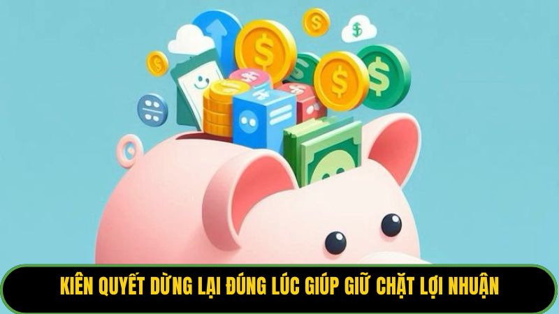 Kiên quyết dừng lại đúng lúc giúp giữ chặt lợi nhuận.