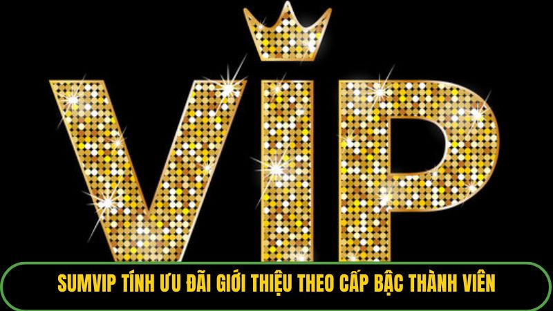 Sumvip tính ưu đãi giới thiệu theo cấp bậc thành viên